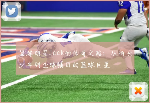 篮球明星Jack的传奇之路：从街头少年到全球瞩目的篮球巨星