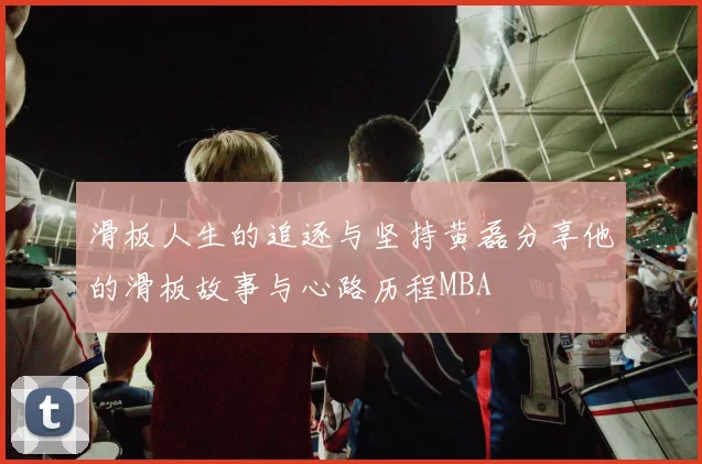 滑板人生的追逐与坚持黄磊分享他的滑板故事与心路历程MBA