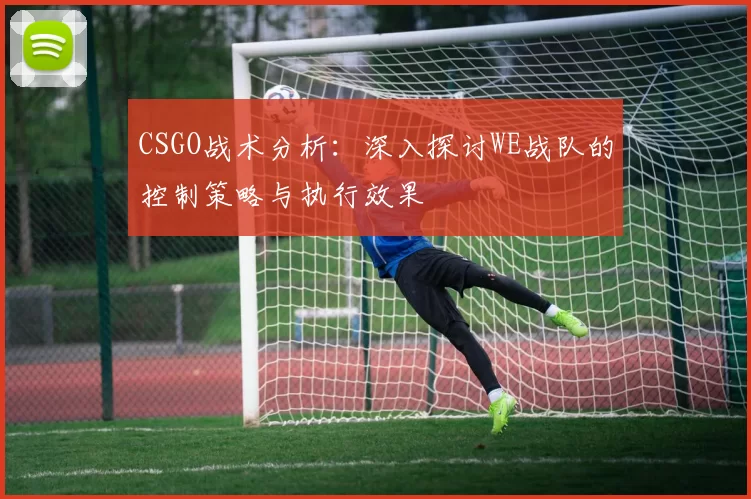 CSGO战术分析：深入探讨WE战队的控制策略与执行效果