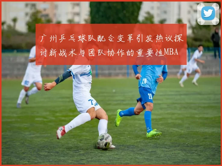广州乒乓球队配合变革引发热议探讨新战术与团队协作的重要性MBA