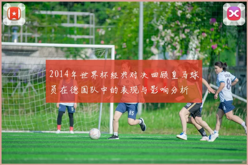 2014年世界杯经典对决回顾皇马球员在德国队中的表现与影响分析