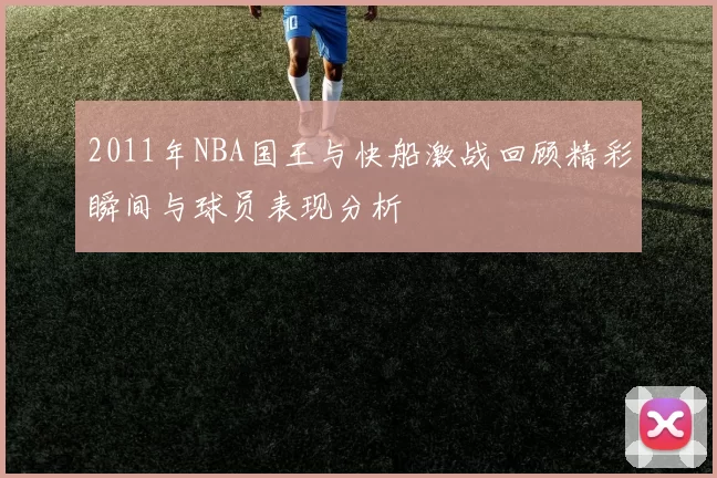 2011年NBA国王与快船激战回顾精彩瞬间与球员表现分析