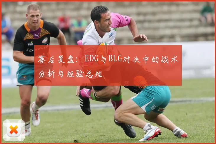 赛后复盘：EDG与BLG对决中的战术分析与经验总结