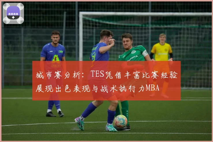 城市赛分析：TES凭借丰富比赛经验展现出色表现与战术执行力MBA