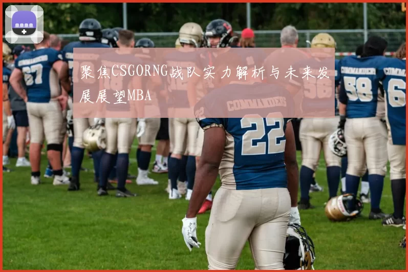 聚焦CSGORNG战队实力解析与未来发展展望MBA