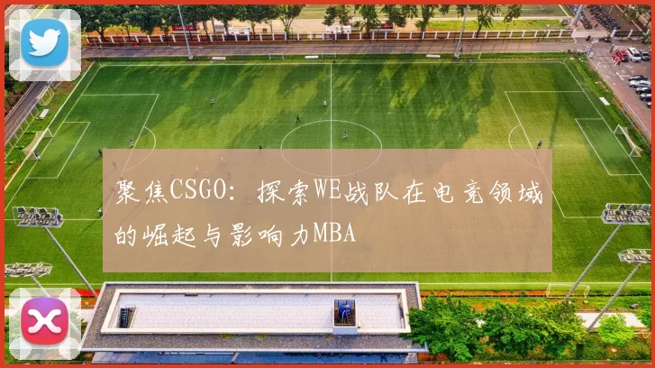 聚焦CSGO：探索WE战队在电竞领域的崛起与影响力MBA