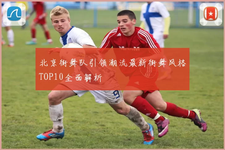 北京街舞队引领潮流最新街舞风格TOP10全面解析