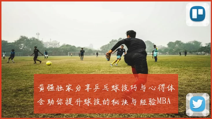 黄强独家分享乒乓球技巧与心得体会助你提升球技的秘诀与经验MBA