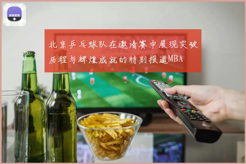 北京乒乓球队在邀请赛中展现突破历程与辉煌成就的特别报道MBA