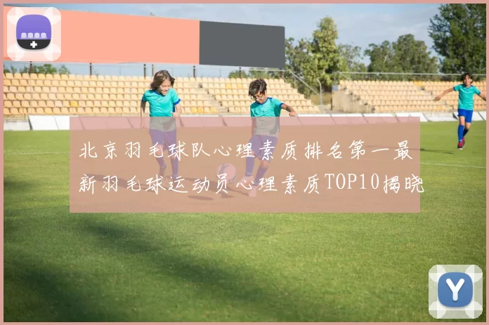北京羽毛球队心理素质排名第一最新羽毛球运动员心理素质TOP10揭晓MBA