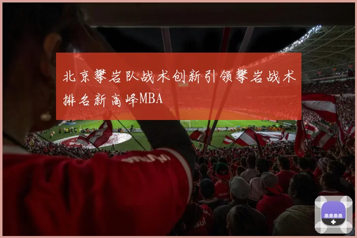 北京攀岩队战术创新引领攀岩战术排名新高峰MBA