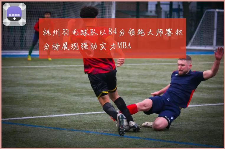 杭州羽毛球队以84分领跑大师赛积分榜展现强劲实力MBA