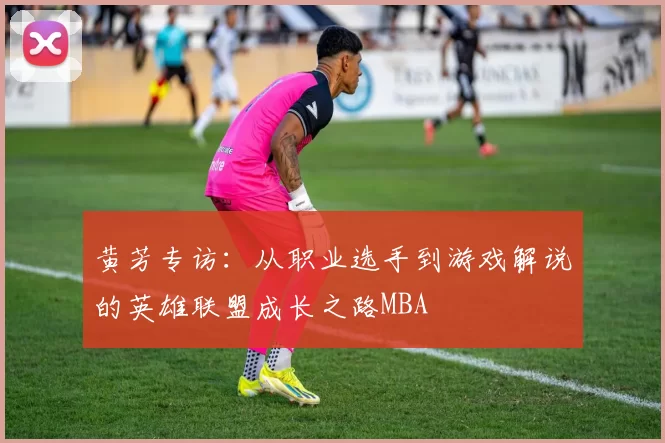 黄芳专访：从职业选手到游戏解说的英雄联盟成长之路MBA