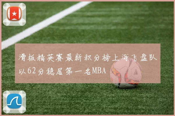滑板精英赛最新积分榜上海飞盘队以62分稳居第一名MBA