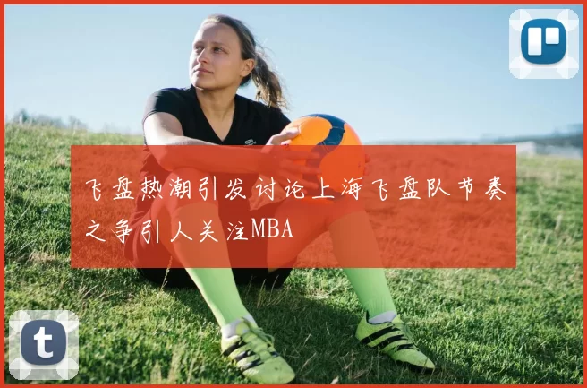 飞盘热潮引发讨论上海飞盘队节奏之争引人关注MBA