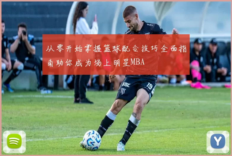 从零开始掌握篮球配合技巧全面指南助你成为场上明星MBA