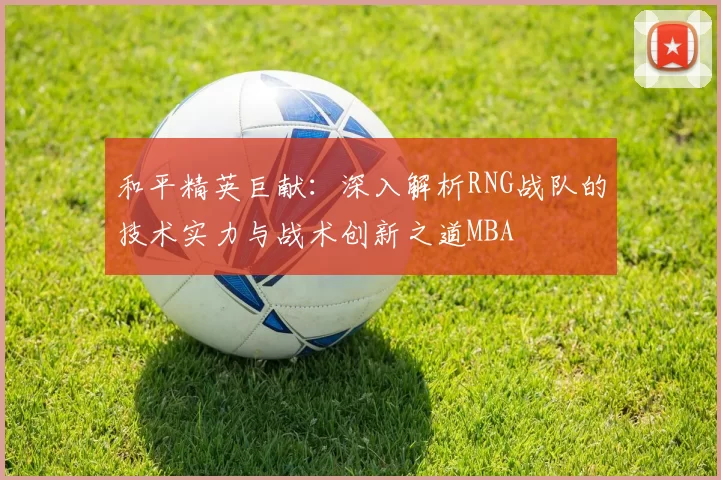 和平精英巨献：深入解析RNG战队的技术实力与战术创新之道MBA