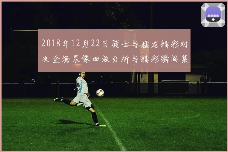 2018年12月22日骑士与猛龙精彩对决全场录像回放分析与精彩瞬间集锦
