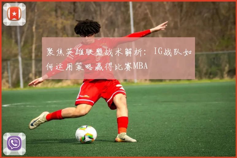 聚焦英雄联盟战术解析：IG战队如何运用策略赢得比赛MBA