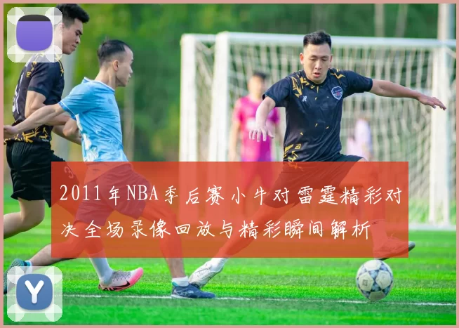 2011年NBA季后赛小牛对雷霆精彩对决全场录像回放与精彩瞬间解析